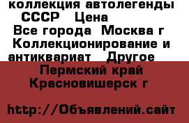 коллекция автолегенды СССР › Цена ­ 85 000 - Все города, Москва г. Коллекционирование и антиквариат » Другое   . Пермский край,Красновишерск г.